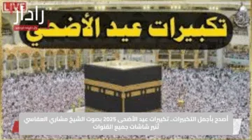 أصدح بأجمل التكبيرات.. تكبيرات عيد الأضحى 2025 بصوت الشيخ مشاري العفاسي تُنير شاشات جميع القنوات
