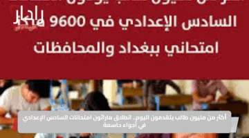 أكثر من مليون طالب يتقدمون اليوم.. انطلاق ماراثون امتحانات السادس الإعدادي في أجواء حاسمة