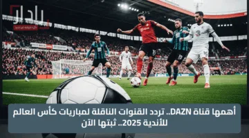 أهمها قناة DAZN.. تردد القنوات الناقلة لمباريات كأس العالم للأندية 2025.. ثبتها الآن