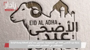 إجازة عيد الأضحى 1446 في السعودية.. تفاصيل عدد أيام العطلة ومدة الراحة للموظفين في القطاعين العام والخاص
