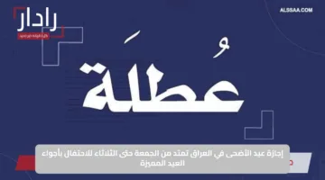 إجازة عيد الأضحى في العراق تمتد من الجمعة حتى الثلاثاء للاحتفال بأجواء العيد المميزة
