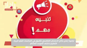 ترقبوا إعلان نتائج الامتحان التنافسي للقبول في الدراسات العليا قريبًا.. التعليم تكشف الموعد المنتظر