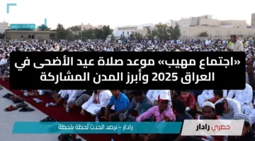 «اجتماع مهيب» موعد صلاة عيد الأضحى في العراق 2025 وأبرز المدن المشاركة