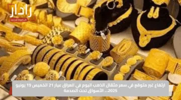 ارتفاع غير متوقع في سعر مثقال الذهب اليوم في العراق عيار 21 الخميس 19 يونيو 2025… الأسواق تحت الصدمة