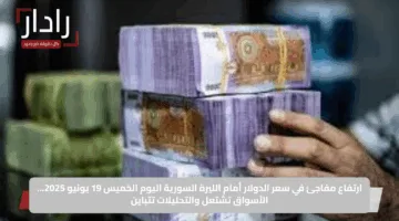 ارتفاع مفاجئ في سعر الدولار أمام الليرة السورية اليوم الخميس 19 يونيو 2025… الأسواق تشتعل والتحليلات تتباين