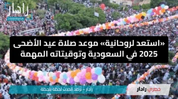 «استعد لروحانية» موعد صلاة عيد الأضحى 2025 في السعودية وتوقيتاته المهمة