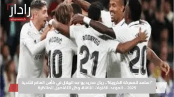 “استعد للمعركة الكروية!”.. ريال مدريد يواجه الهلال في كأس العالم للأندية 2025 – الموعد والقنوات الناقلة وكل التفاصيل المنتظرة