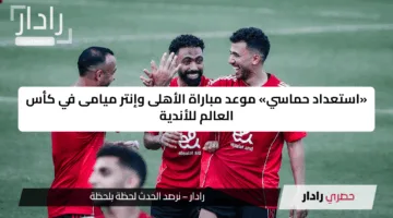 «استعداد حماسي» موعد مباراة الأهلى وإنتر ميامى في كأس العالم للأندية