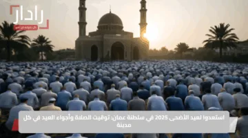 استعدوا لعيد الأضحى 2025 في سلطنة عمان: توقيت الصلاة وأجواء العيد في كل مدينة