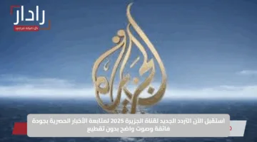 استقبل الآن التردد الجديد لقناة الجزيرة 2025 لمتابعة الأخبار الحصرية بجودة فائقة وصوت واضح بدون تقطيع