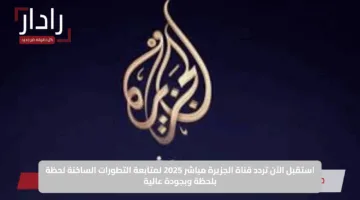 استقبل الآن تردد قناة الجزيرة مباشر 2025 لمتابعة التطورات الساخنة لحظة بلحظة وبجودة عالية