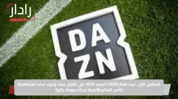 استقبل الآن.. تردد قناة DAZN الجديد 2025 على النايل سات وعرب سات لمشاهدة كأس العالم للأندية مجانًا بجودة عالية