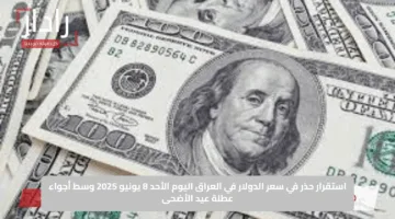 استقرار حذر في سعر الدولار في العراق اليوم الأحد 8 يونيو 2025 وسط أجواء عطلة عيد الأضحى