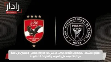 افتتاح مشتعل لمونديال الأندية 2025.. الأهلي يواجه إنتر ميامي وميسي في قمة مرتقبة تعرف على الموعد والقنوات المفتوحة