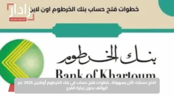 افتح حسابك الآن بسهولة.. خطوات فتح حساب في بنك الخرطوم أونلاين 2025 عبر الهاتف بدون زيارة الفرع