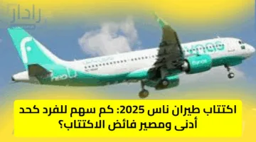 اكتتاب طيران ناس 2025: كم سهم للفرد كحد أدنى ومصير فائض الاكتتاب؟