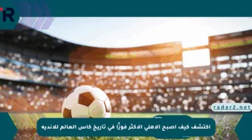 اكتشف كيف أصبح الأهلي الأكثر فوزًا في تاريخ كأس العالم للأندية