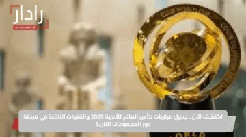 اكتشف الآن.. جدول مباريات كأس العالم للأندية 2025 والقنوات الناقلة في مرحلة دور المجموعات النارية