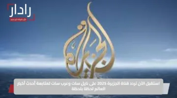 استقبل الآن تردد قناة الجزيرة 2025 على نايل سات وعرب سات لمتابعة أحدث أخبار العالم لحظة بلحظة