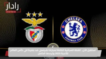استقبل الآن.. القناة المجانية الناقلة لمباراة تشيلسي ضد بنفيكا في كأس العالم للأندية 2025 وترددها الكامل