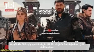 الآن.. مسلسل قيامة عثمان الحلقة 194 على قناة الفجر وتردد قناة ATV التركية يعمل بكفاءة