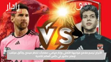 الأبراج ترسم ملامح مواجهة الأهلي وإنتر ميامي: مفاجآت تنتظر ميسي وتألق مرتقب لإمام عاشور في كأس العالم للأندية