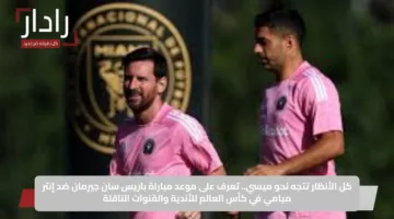 كل الأنظار تتجه نحو ميسي.. تعرف على موعد مباراة باريس سان جيرمان ضد إنتر ميامي في كأس العالم للأندية والقنوات الناقلة