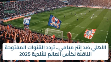 الأهلي ضد إنتر ميامي.. تردد القنوات المفتوحة الناقلة لكأس العالم للأندية 2025