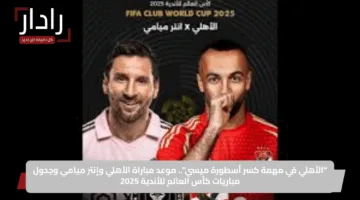 “الأهلي في مهمة كسر أسطورة ميسي”.. موعد مباراة الأهلي وإنتر ميامي وجدول مباريات كأس العالم للأندية 2025