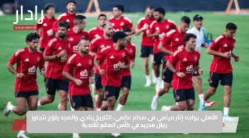 الأهلي يواجه إنتر ميامي في صدام عالمي: التاريخ ينادي والمجد يلوّح بتجاوز ريال مدريد في كأس العالم للأندية