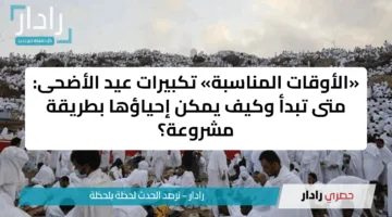 «الأوقات المناسبة» تكبيرات عيد الأضحى: متى تبدأ وكيف يمكن إحياؤها بطريقة مشروعة؟