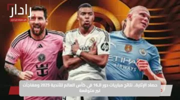 حصاد الإثارة.. نتائج مباريات دور الـ16 في كأس العالم للأندية 2025 ومفاجآت غير متوقعة