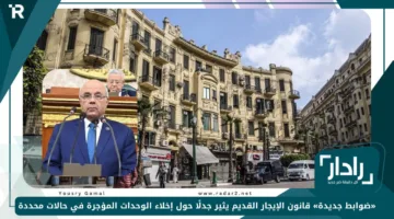 «ضوابط جديدة» قانون الإيجار القديم يثير جدلًا حول إخلاء الوحدات المؤجرة في حالات محددة