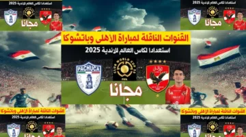 القناة الناقلة لمباراة الأهلي وباتشوكا اليوم قبل انطلاق كاس العالم 2025