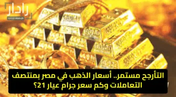 التأرجح مستمر.. أسعار الذهب في مصر بمنتصف التعاملات وكم سعر جرام عيار 21؟