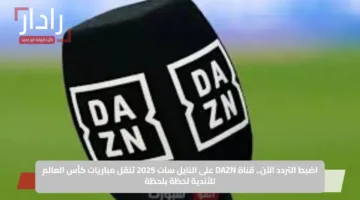 اضبط التردد الآن.. قناة DAZN على النايل سات 2025 تنقل مباريات كأس العالم للأندية لحظة بلحظة
