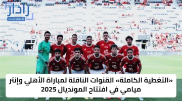 «التغطية الكاملة» القنوات الناقلة لمباراة الأهلي وإنتر ميامي في افتتاح المونديال 2025
