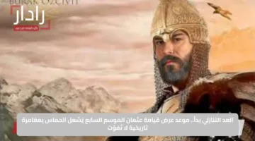 العد التنازلي بدأ.. موعد عرض قيامة عثمان الموسم السابع يُشعل الحماس بمغامرة تاريخية لا تُفوّت