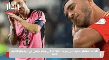 الحدث المنتظر .. تعرف على موعد مباراة الأهلي وإنتر ميامي في مونديال الأندية 2025