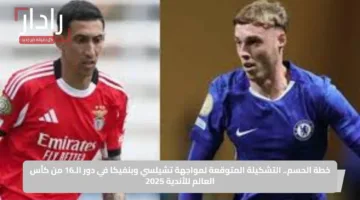 خطة الحسم.. التشكيلة المتوقعة لمواجهة تشيلسي وبنفيكا في دور الـ16 من كأس العالم للأندية 2025