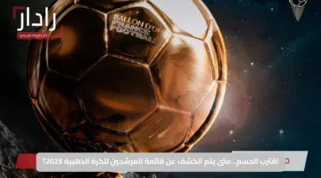اقترب الحسم.. متى يتم الكشف عن قائمة المرشحين للكرة الذهبية 2025؟