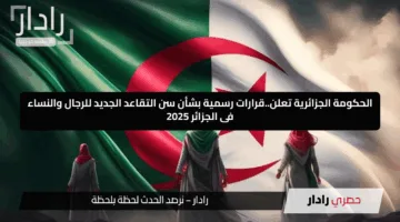 الحكومة الجزائرية تعلن.. قرارات رسمية بشأن سن التقاعد الجديد للرجال والنساء فى الجزائر 2025