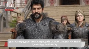 الحلقة 194 الأخيرة من المؤسس عثمان مترجمة.. موعد العرض وتردد قناة الفجر وATV لمتابعة نهاية ملحمية
