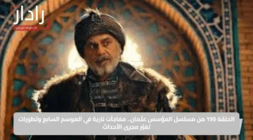 الحلقة 195 من مسلسل المؤسس عثمان.. مفاجآت نارية في الموسم السابع وتطورات تغيّر مجرى الأحداث