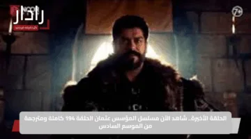 الحلقة الأخيرة.. شاهد الآن مسلسل المؤسس عثمان الحلقة 194 كاملة ومترجمة من الموسم السادس