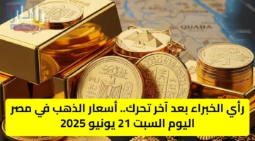 رأي الخبراء بعد آخر تحرك.. أسعار الذهب في مصر اليوم السبت 21 يونيو 2025