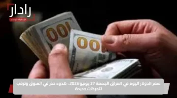 سعر الدولار اليوم في العراق الجمعة 27 يونيو 2025.. هدوء حذر في السوق وترقب لتحركات جديدة