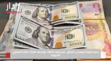 سعر الدولار اليوم في العراق.. كم يصرف الـ100 دولار بعد قرارات البنك المركزي الأخيرة؟