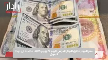 سعر الدولار مقابل الدينار العراقي اليوم 27 يونيو 2025.. مفاجأة في حركة السوق