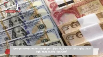 الدولار يحلّق عاليًا.. صدمة في الأسواق العراقية بعد قفزة جديدة بسعر الصرف أمام الدينار والغلاء يعود بقوة